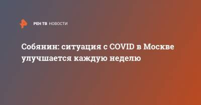 Сергей Собянин - Собянин: ситуация с COVID в Москве улучшается каждую неделю - ren.tv - Москва