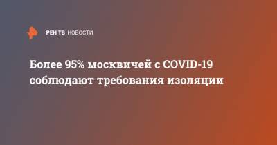 Сергей Собянин - Более 95% москвичей с COVID-19 соблюдают требования изоляции - ren.tv - Москва