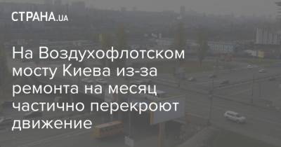 На Воздухофлотском мосту Киева из-за ремонта на месяц частично перекроют движение - strana.ua - Киев