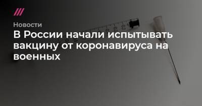 В России начали испытывать вакцину от коронавируса на военных - tvrain.ru - Россия