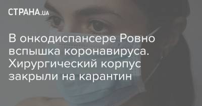 В онкодиспансере Ровно вспышка коронавируса. Хирургический корпус закрыли на карантин - strana.ua - Китай