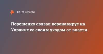 Петр Порошенко - Порошенко связал коронавирус на Украине со своим уходом от власти - ren.tv - Украина - Киев