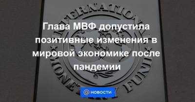 Глава МВФ допустила позитивные изменения в мировой экономике после пандемии - news.mail.ru