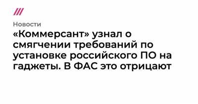 «Коммерсант» узнал о смягчении требований по установке российского ПО на гаджеты. В ФАС это отрицают - tvrain.ru