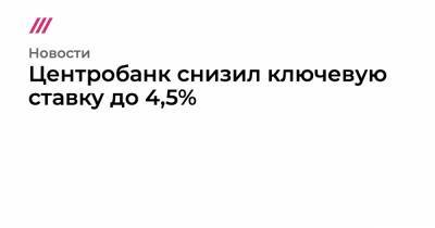 Центробанк снизил ключевую ставку до 4,5% - tvrain.ru - Россия