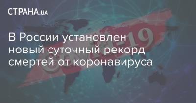 В России установлен новый суточный рекорд смертей от коронавируса - strana.ua - Россия