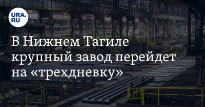В Нижнем Тагиле крупный завод перейдет на «трехдневку». Работников лишат половины зарплаты - ura.news