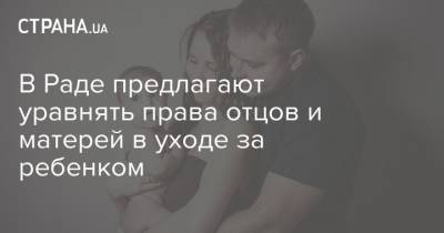 В Раде предлагают уравнять права отцов и матерей в уходе за ребенком - strana.ua