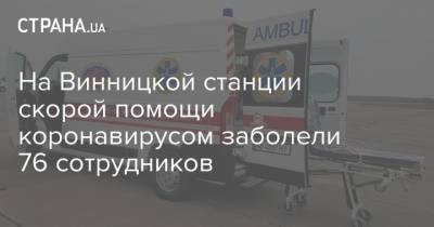 На Винницкой станции скорой помощи коронавирусом заболели 76 сотрудников - strana.ua - Украина - Винницкая обл.