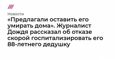 «Предлагали оставить его умирать дома». Журналист Дождя рассказал об отказе скорой госпитализировать его 88-летнего дедушку - tvrain.ru
