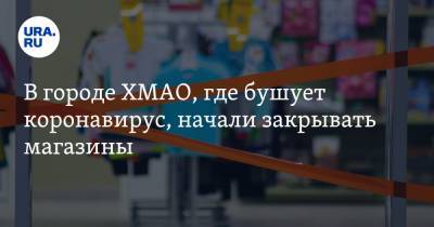 В городе ХМАО, где бушует коронавирус, начали закрывать магазины - ura.news - округ Югра