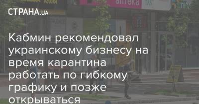Кабмин рекомендовал украинскому бизнесу на время карантина работать по гибкому графику и позже открываться - strana.ua