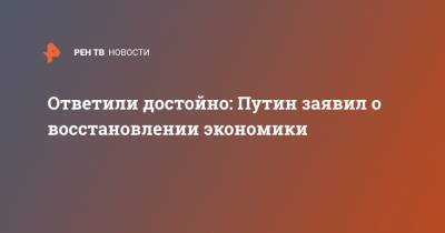 Владимир Путин - Ответили достойно: Путин заявил о восстановлении экономики - ren.tv