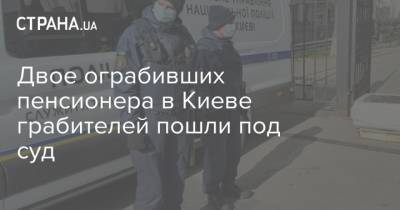 Двое ограбивших пенсионера в Киеве грабителей пошли под суд - strana.ua - Киев