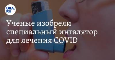 Ученые изобрели специальный ингалятор для лечения COVID - ura.news