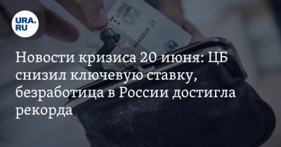 Новости кризиса 20 июня: ЦБ снизил ключевую ставку, безработица в России достигла рекорда - ura.news - Россия