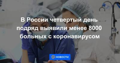 В России четвертый день подряд выявили менее 8000 больных с коронавирусом - news.mail.ru - Россия - Москва
