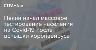 Пекин начал массовое тестирование населения на Covid-19 после вспышки коронавируса - strana.ua