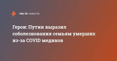 Владимир Путин - Герои: Путин выразил соболезнования семьям умерших из-за COVID медиков - ren.tv - Россия