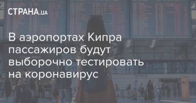 В аэропортах Кипра пассажиров будут выборочно тестировать на коронавирус - strana.ua - Кипр