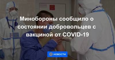 Олег Чихляев - Минобороны сообщило о состоянии добровольцев с вакциной от COVID-19 - news.mail.ru