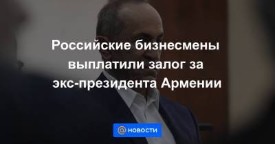 Роберт Кочарян - Российские бизнесмены выплатили залог за экс-президента Армении - news.mail.ru - Россия - Армения