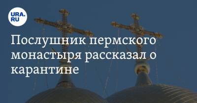 Послушник пермского монастыря рассказал о карантине. Болеет больше людей - ura.news - Пермский край