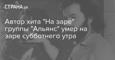 Автор хита "На заре" группы "Альянс" умер на заре субботнего утра - strana.ua - Ссср
