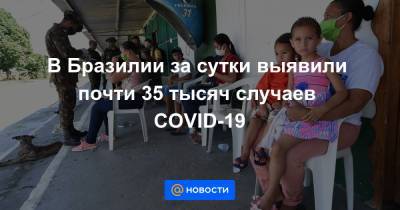 В Бразилии за сутки выявили почти 35 тысяч случаев COVID-19 - news.mail.ru - Бразилия