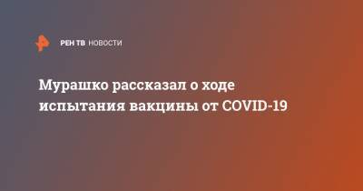 Михаил Мурашко - Мурашко рассказал о ходе испытания вакцины от COVID-19 - ren.tv - Россия