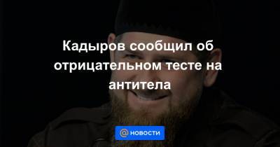 Рамзан Кадыров - Кадыров сообщил об отрицательном тесте на антитела - news.mail.ru - Москва - республика Чечня