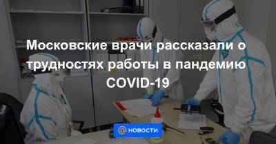 Московские врачи рассказали о трудностях работы в пандемию COVID-19 - news.mail.ru - Москва