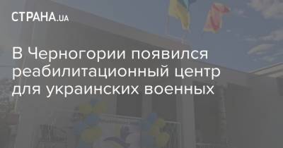 В Черногории появился реабилитационный центр для украинских военных - strana.ua - Украина - Черногория
