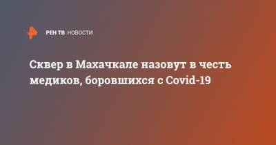 Салман Дадаев - Сквер в Махачкале назовут в честь медиков, боровшихся с Covid-19 - ren.tv - Махачкала
