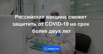 Российская вакцина сможет защитить от COVID-19 на срок более двух лет - news.mail.ru