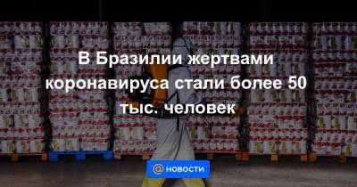 В Бразилии жертвами коронавируса стали более 50 тыс. человек - news.mail.ru - Бразилия