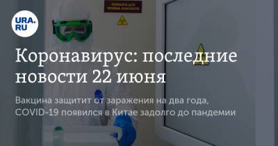 Коронавирус: последние новости 22 июня. Вакцина защитит россиян от заражения на два года, COVID-19 появился в Китае задолго до пандемии - ura.news - Китай - Ухань