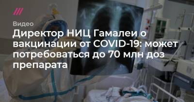Директор НИЦ Гамалеи о вакцинации от COVID-19: может потребоваться до 70 млн доз препарата - tvrain.ru - Россия