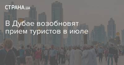 В Дубае возобновят прием туристов в июле - strana.ua - Эмираты