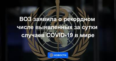 ВОЗ заявила о рекордном числе выявленных за сутки случаев COVID-19 в мире - news.mail.ru - Сша - штат Калифорния - Пекин