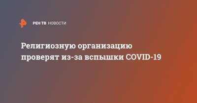 Религиозную организацию проверят из-за вспышки COVID-19 - ren.tv - Владивосток