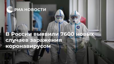 В России выявили 7600 новых случаев заражения коронавирусом - ria.ru - Россия - Москва - Московская обл.