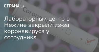 Лабораторный центр в Нежине закрыли из-за коронавируса у сотрудника - strana.ua - Украина
