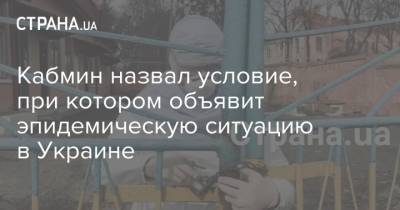 Владимир Зеленский - Кабмин назвал условие, при котором объявит эпидемическую ситуацию в Украине - strana.ua - Украина