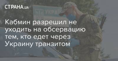 Кабмин разрешил не уходить на обсервацию тем, кто едет через Украину транзитом - strana.ua - Украина