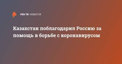Ермек Кошербаев - Казахстан поблагодарил Россию за помощь в борьбе с коронавирусом - ren.tv - Россия - Казахстан