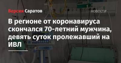 В регионе от коронавируса скончался 70-летний мужчина, девять суток пролежавший на ИВЛ - nversia.ru - Саратовская обл.