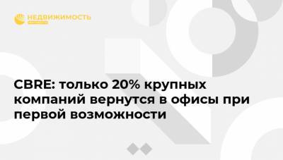 CBRE: только 20% крупных компаний вернутся в офисы при первой возможности - realty.ria.ru - Москва