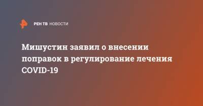Михаил Мишустин - Мишустин заявил о внесении поправок в регулирвоание лечения COVID-19 - ren.tv - Россия - Китай