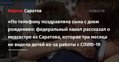 «По телефону поздравляла сына с днем рождения»: федеральный канал рассказал о медсестре из Саратова, которая три месяца не видела детей из-за работы с COVID-19 - nversia.ru - Саратов